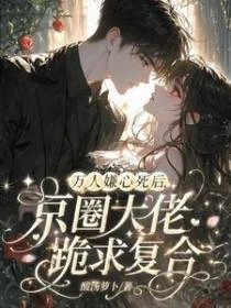 萬人嫌心死後，京圈大佬跪求複合