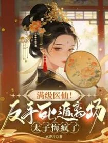 滿級醫仙!反手死遁離場,太子悔瘋了
